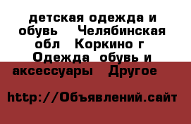 детская одежда и обувь. - Челябинская обл., Коркино г. Одежда, обувь и аксессуары » Другое   